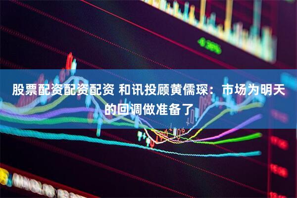 股票配资配资配资 和讯投顾黄儒琛：市场为明天的回调做准备了