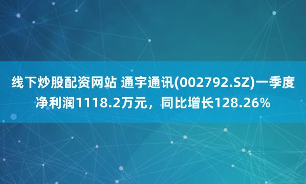 线下炒股配资网站 通宇通讯(002792.SZ)一季度净利润1118.2万元，同比增长128.26%