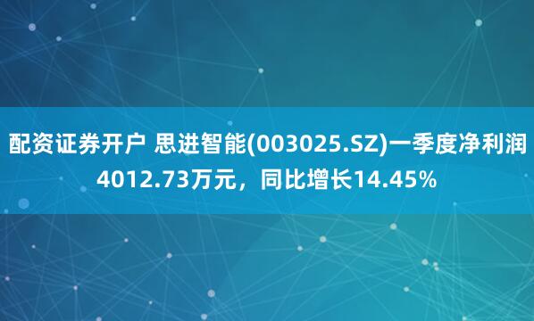 配资证券开户 思进智能(003025.SZ)一季度净利润4012.73万元，同比增长14.45%