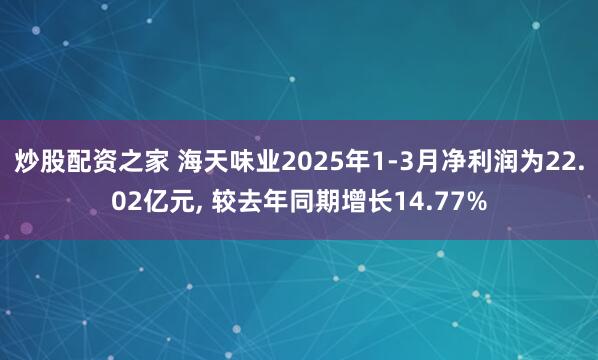 炒股配资之家 海天味业2025年1-3月净利润为22.02亿元, 较去年同期增长14.77%