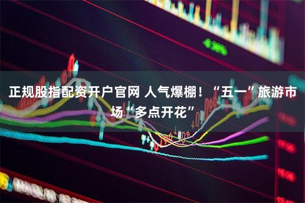 正规股指配资开户官网 人气爆棚！“五一”旅游市场“多点开花”