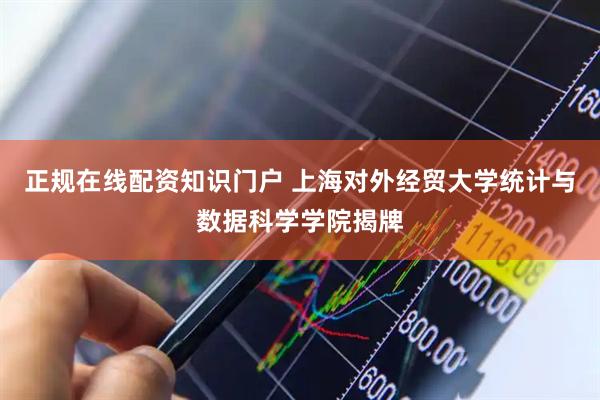 正规在线配资知识门户 上海对外经贸大学统计与数据科学学院揭牌