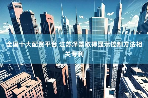 全国十大配资平台 江苏泽景取得显示控制方法相关专利