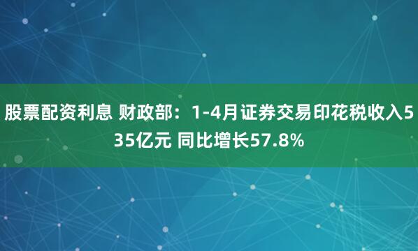 股票配资利息 财政部：1-4月证券交易印花税收入535亿元 同比增长57.8%
