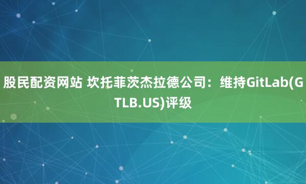 股民配资网站 坎托菲茨杰拉德公司：维持GitLab(GTLB.US)评级