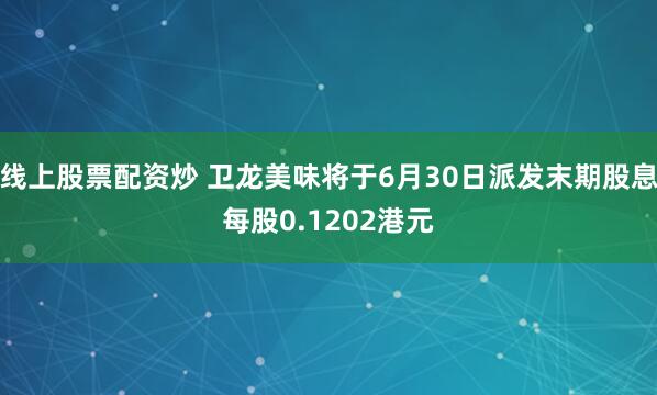 线上股票配资炒 卫龙美味将于6月30日派发末期股息每股0.1202港元
