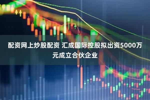 配资网上炒股配资 汇成国际控股拟出资5000万元成立合伙企业