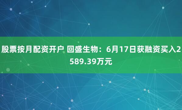 股票按月配资开户 回盛生物：6月17日获融资买入2589.39万元