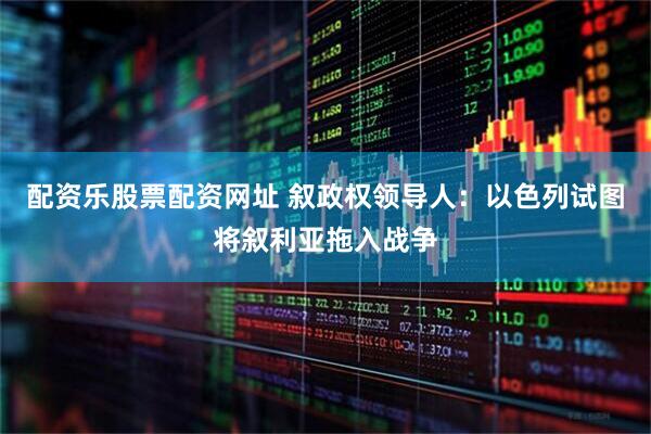 配资乐股票配资网址 叙政权领导人：以色列试图将叙利亚拖入战争