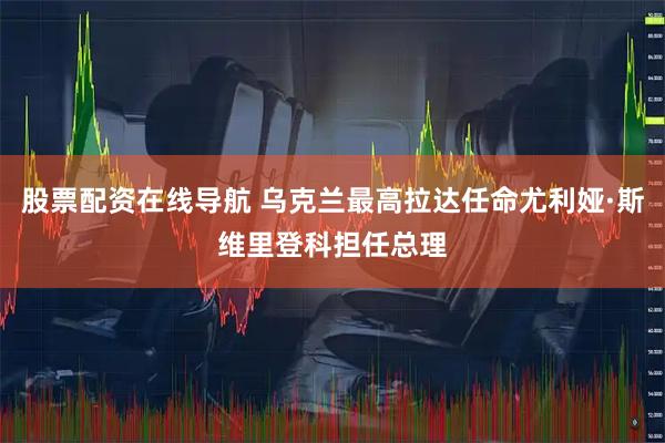 股票配资在线导航 乌克兰最高拉达任命尤利娅·斯维里登科担任总理