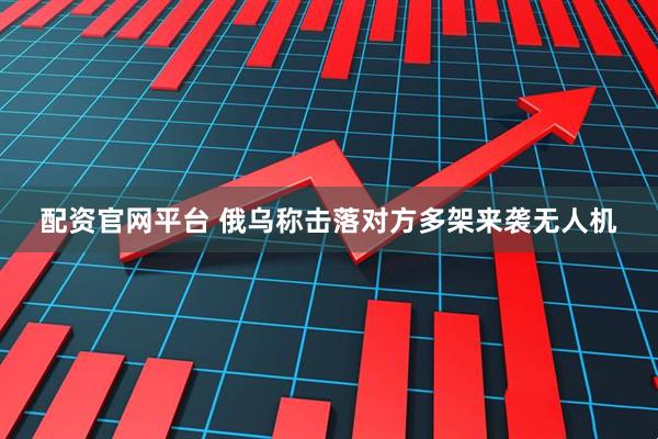 配资官网平台 俄乌称击落对方多架来袭无人机