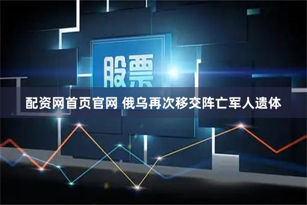 配资网首页官网 俄乌再次移交阵亡军人遗体