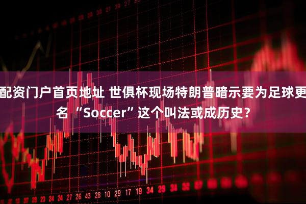 配资门户首页地址 世俱杯现场特朗普暗示要为足球更名 “Soccer”这个叫法或成历史？