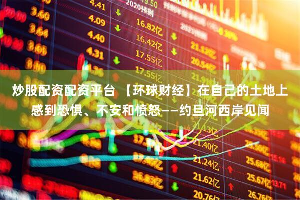 炒股配资配资平台 【环球财经】在自己的土地上感到恐惧、不安和愤怒——约旦河西岸见闻