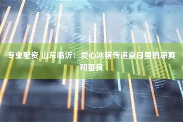 专业配资 山东临沂：爱心冰箱传递夏日里的凉爽和善良