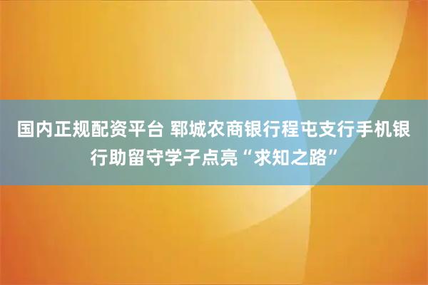国内正规配资平台 郓城农商银行程屯支行手机银行助留守学子点亮“求知之路”