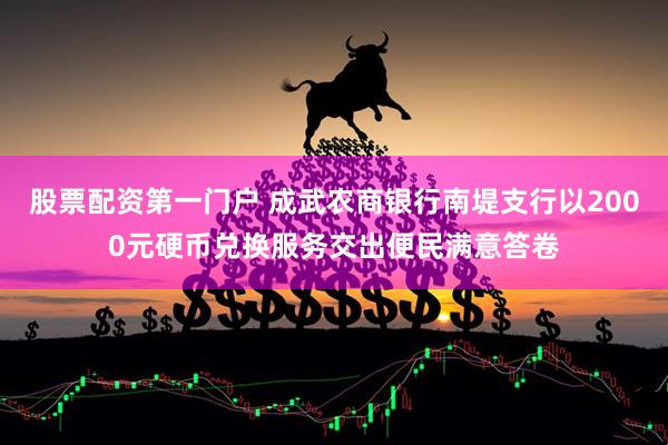 股票配资第一门户 成武农商银行南堤支行以2000元硬币兑换服务交出便民满意答卷