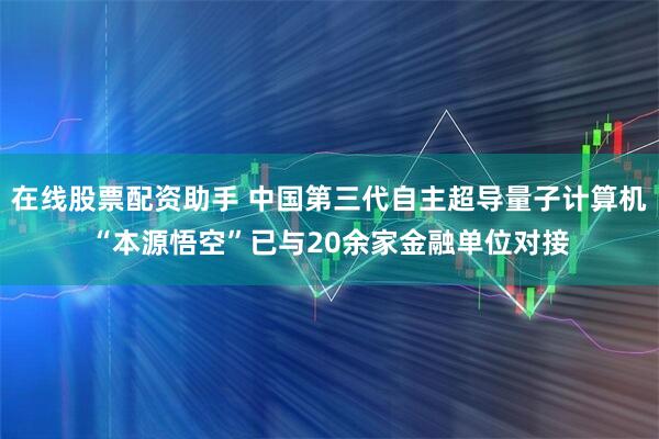 在线股票配资助手 中国第三代自主超导量子计算机“本源悟空”已与20余家金融单位对接