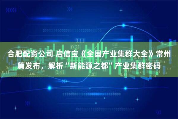 合肥配资公司 启信宝《全国产业集群大全》常州篇发布，解析“新能源之都”产业集群密码