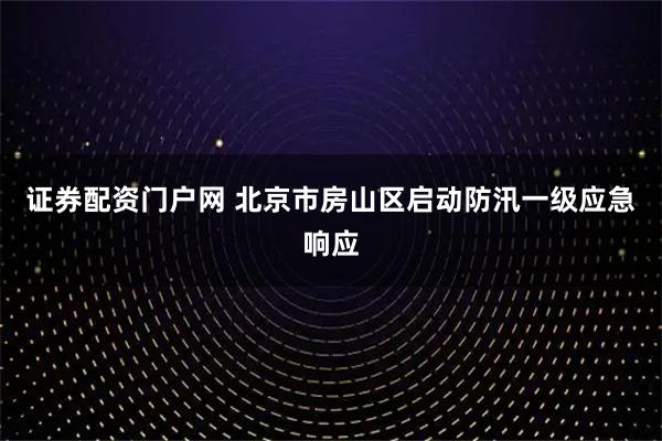 证券配资门户网 北京市房山区启动防汛一级应急响应