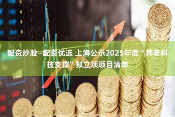 配资炒股—配资优选 上海公示2025年度“养老科技支撑”拟立项项目清单