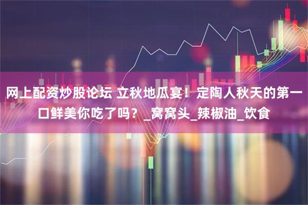 网上配资炒股论坛 立秋地瓜宴！定陶人秋天的第一口鲜美你吃了吗？_窝窝头_辣椒油_饮食