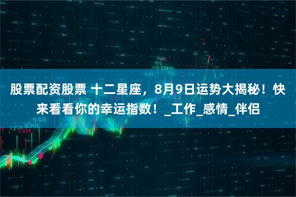 股票配资股票 十二星座，8月9日运势大揭秘！快来看看你的幸运指数！_工作_感情_伴侣