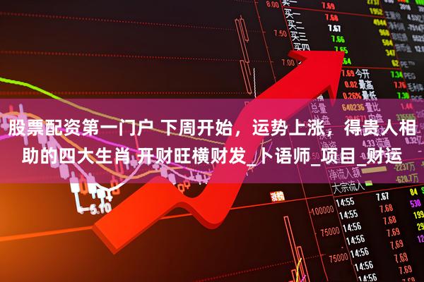股票配资第一门户 下周开始，运势上涨，得贵人相助的四大生肖 开财旺横财发_卜语师_项目_财运
