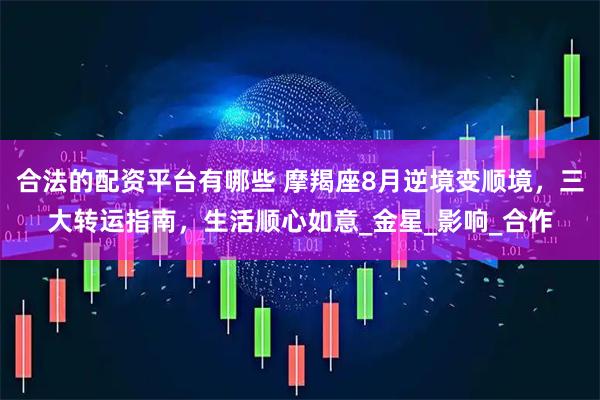 合法的配资平台有哪些 摩羯座8月逆境变顺境，三大转运指南，生活顺心如意_金星_影响_合作