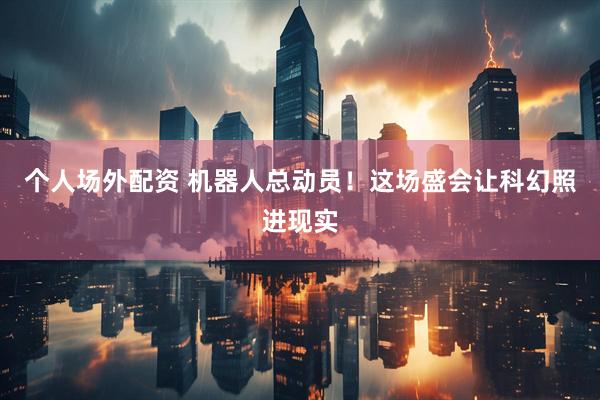 个人场外配资 机器人总动员！这场盛会让科幻照进现实