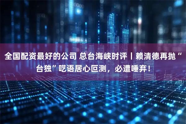 全国配资最好的公司 总台海峡时评丨赖清德再抛“台独”呓语居心叵测，必遭唾弃！
