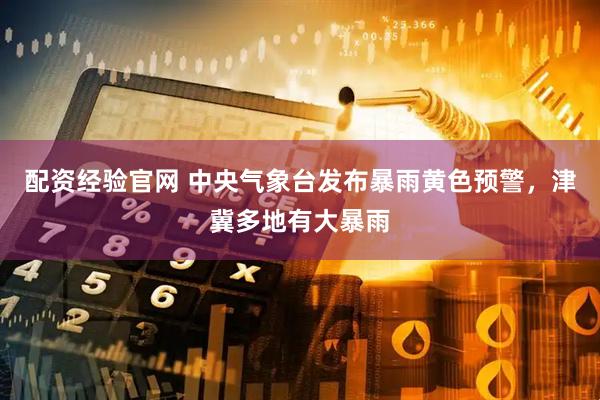 配资经验官网 中央气象台发布暴雨黄色预警，津冀多地有大暴雨