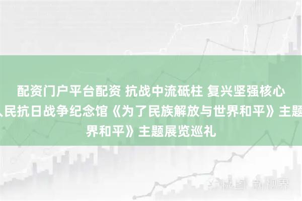 配资门户平台配资 抗战中流砥柱 复兴坚强核心——中国人民抗日战争纪念馆《为了民族解放与世界和平》主题展览巡礼