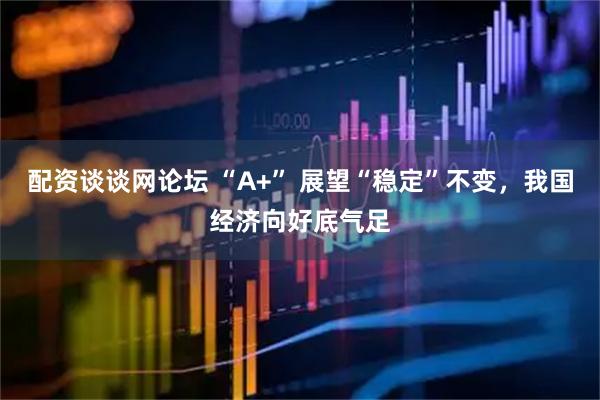 配资谈谈网论坛 “A+” 展望“稳定”不变，我国经济向好底气足