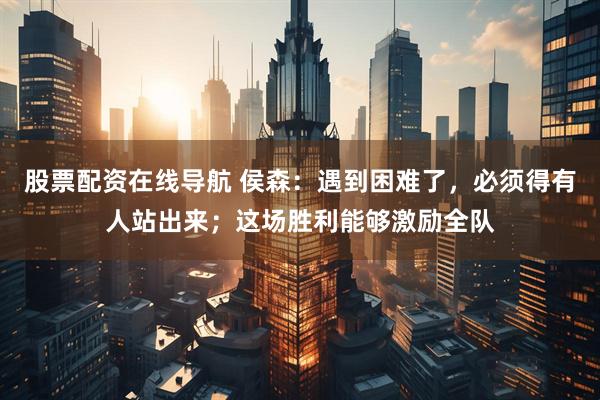 股票配资在线导航 侯森：遇到困难了，必须得有人站出来；这场胜利能够激励全队