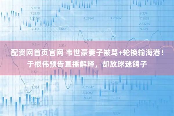 配资网首页官网 韦世豪妻子被骂+轮换输海港！于根伟预告直播解释，却放球迷鸽子