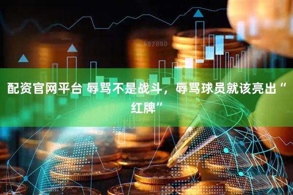 配资官网平台 辱骂不是战斗，辱骂球员就该亮出“红牌”