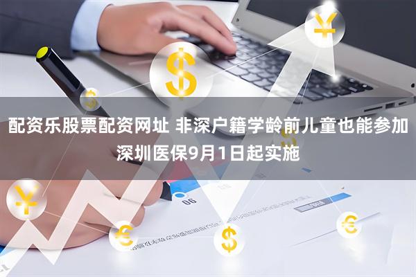 配资乐股票配资网址 非深户籍学龄前儿童也能参加深圳医保9月1日起实施