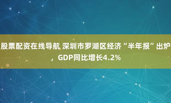 股票配资在线导航 深圳市罗湖区经济“半年报”出炉，GDP同比增长4.2%