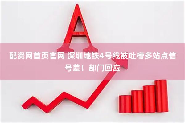 配资网首页官网 深圳地铁4号线被吐槽多站点信号差！部门回应