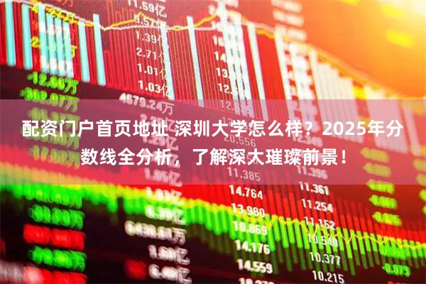 配资门户首页地址 深圳大学怎么样？2025年分数线全分析，了解深大璀璨前景！