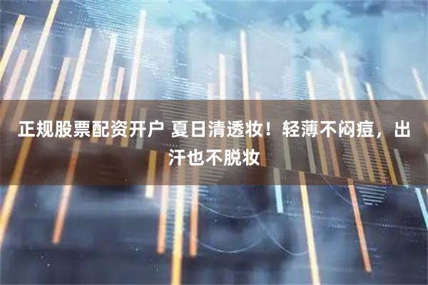 正规股票配资开户 夏日清透妆！轻薄不闷痘，出汗也不脱妆