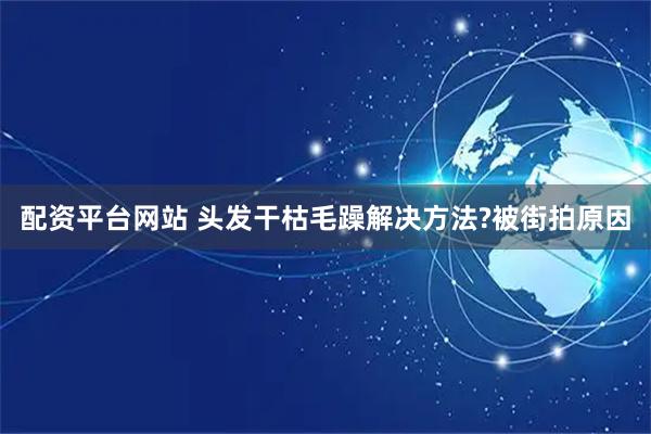 配资平台网站 头发干枯毛躁解决方法?被街拍原因