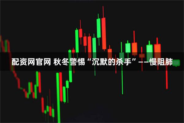 配资网官网 秋冬警惕“沉默的杀手”——慢阻肺