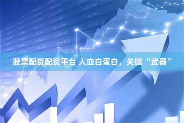 股票配资配资平台 人血白蛋白，关键 “武器”