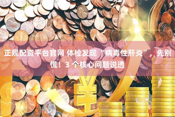 正规配资平台官网 体检发现 “病毒性肝炎”，先别慌！3 个核心问题说透