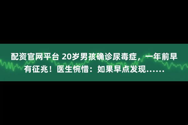 配资官网平台 20岁男孩确诊尿毒症，一年前早有征兆！医生惋惜：如果早点发现……