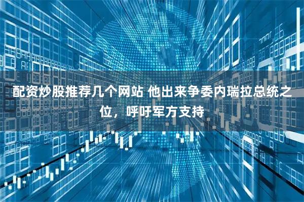 配资炒股推荐几个网站 他出来争委内瑞拉总统之位，呼吁军方支持