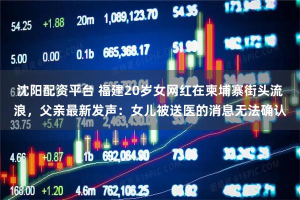 沈阳配资平台 福建20岁女网红在柬埔寨街头流浪，父亲最新发声：女儿被送医的消息无法确认