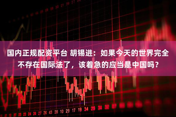 国内正规配资平台 胡锡进：如果今天的世界完全不存在国际法了，该着急的应当是中国吗？